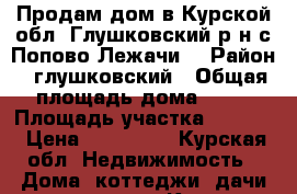 Продам дом в Курской обл. Глушковский р-н с.Попово-Лежачи  › Район ­ глушковский › Общая площадь дома ­ 39 › Площадь участка ­ 2 600 › Цена ­ 450 000 - Курская обл. Недвижимость » Дома, коттеджи, дачи продажа   . Курская обл.